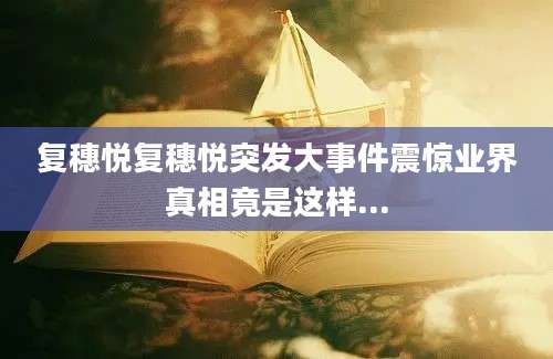 复穗悦复穗悦突发大事件震惊业界真相竟是这样...