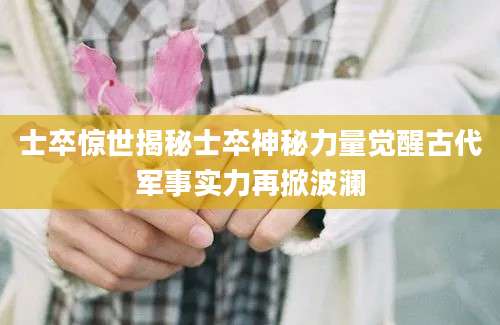 士卒惊世揭秘士卒神秘力量觉醒古代军事实力再掀波澜