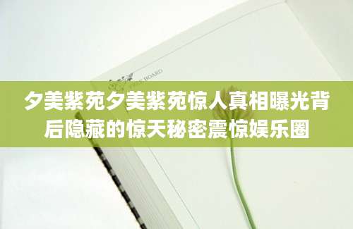 夕美紫苑夕美紫苑惊人真相曝光背后隐藏的惊天秘密震惊娱乐圈