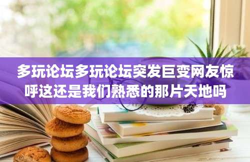 多玩论坛多玩论坛突发巨变网友惊呼这还是我们熟悉的那片天地吗