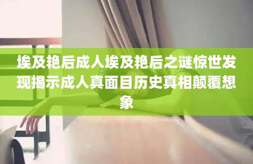 埃及艳后成人埃及艳后之谜惊世发现揭示成人真面目历史真相颠覆想象