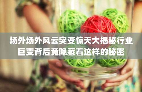 场外场外风云突变惊天大揭秘行业巨变背后竟隐藏着这样的秘密