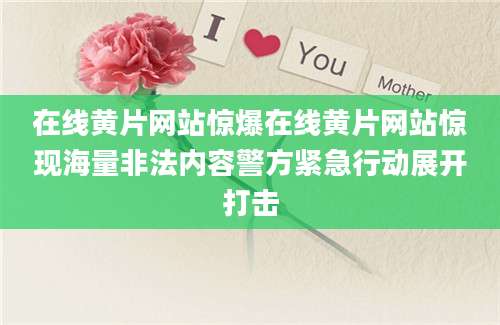 在线黄片网站惊爆在线黄片网站惊现海量非法内容警方紧急行动展开打击