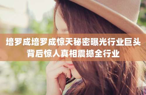 培罗成培罗成惊天秘密曝光行业巨头背后惊人真相震撼全行业