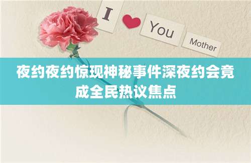 夜约夜约惊现神秘事件深夜约会竟成全民热议焦点