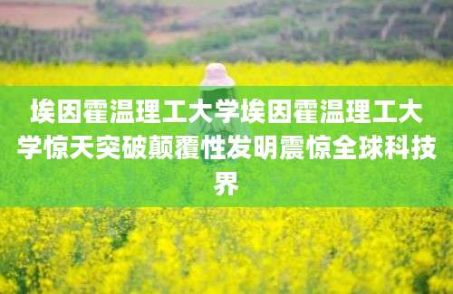埃因霍温理工大学埃因霍温理工大学惊天突破颠覆性发明震惊全球科技界