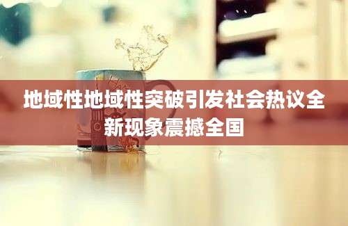 地域性地域性突破引发社会热议全新现象震撼全国