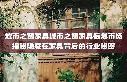 城市之窗家具城市之窗家具惊爆市场揭秘隐藏在家具背后的行业秘密