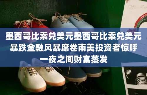墨西哥比索兑美元墨西哥比索兑美元暴跌金融风暴席卷南美投资者惊呼一夜之间财富蒸发