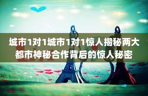 城市1对1城市1对1惊人揭秘两大都市神秘合作背后的惊人秘密