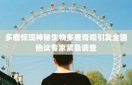 多鹿惊现神秘生物多鹿奇观引发全国热议专家紧急调查