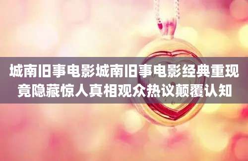 城南旧事电影城南旧事电影经典重现竟隐藏惊人真相观众热议颠覆认知
