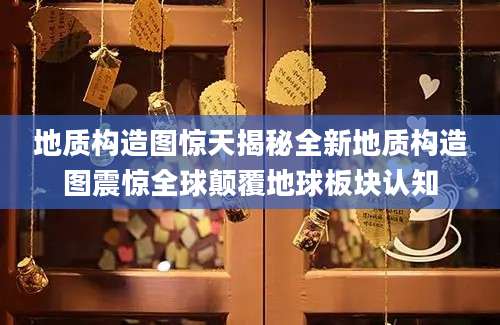 地质构造图惊天揭秘全新地质构造图震惊全球颠覆地球板块认知