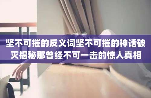 坚不可摧的反义词坚不可摧的神话破灭揭秘那曾经不可一击的惊人真相