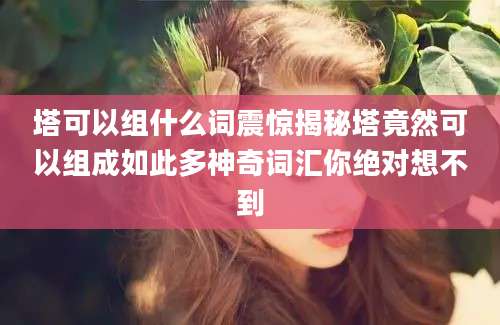 塔可以组什么词震惊揭秘塔竟然可以组成如此多神奇词汇你绝对想不到