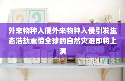 外来物种入侵外来物种入侵引发生态浩劫震惊全球的自然灾难即将上演