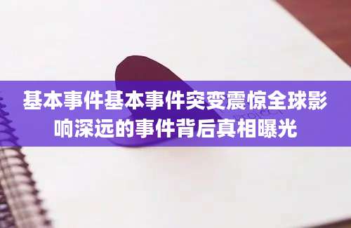 基本事件基本事件突变震惊全球影响深远的事件背后真相曝光