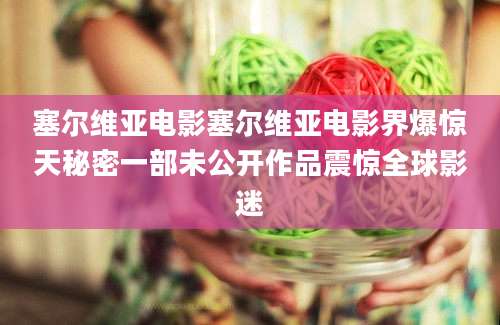 塞尔维亚电影塞尔维亚电影界爆惊天秘密一部未公开作品震惊全球影迷