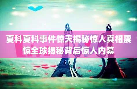 夏科夏科事件惊天揭秘惊人真相震惊全球揭秘背后惊人内幕
