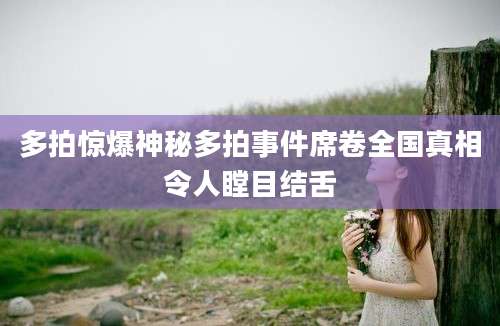 多拍惊爆神秘多拍事件席卷全国真相令人瞠目结舌
