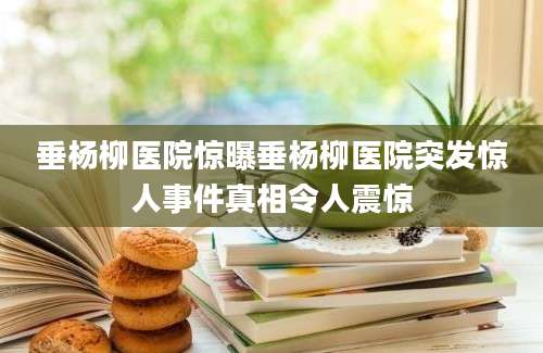 垂杨柳医院惊曝垂杨柳医院突发惊人事件真相令人震惊