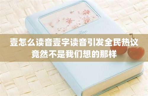 壹怎么读音壹字读音引发全民热议竟然不是我们想的那样