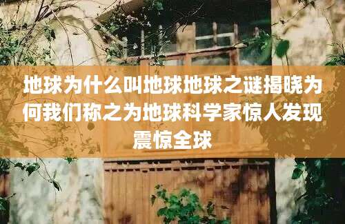 地球为什么叫地球地球之谜揭晓为何我们称之为地球科学家惊人发现震惊全球