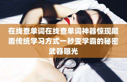 在线查单词在线查单词神器惊现颠覆传统学习方式一秒变学霸的秘密武器曝光