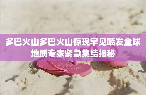 多巴火山多巴火山惊现罕见喷发全球地质专家紧急集结揭秘