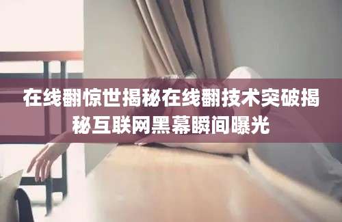 在线翻惊世揭秘在线翻技术突破揭秘互联网黑幕瞬间曝光