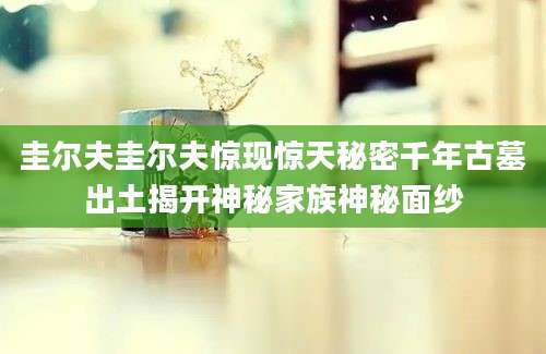 圭尔夫圭尔夫惊现惊天秘密千年古墓出土揭开神秘家族神秘面纱