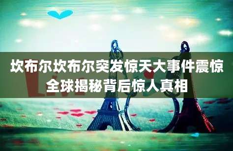 坎布尔坎布尔突发惊天大事件震惊全球揭秘背后惊人真相