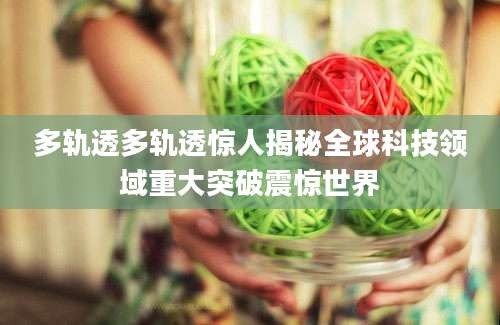 多轨透多轨透惊人揭秘全球科技领域重大突破震惊世界
