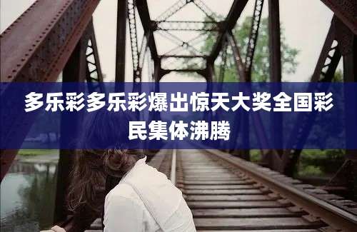 多乐彩多乐彩爆出惊天大奖全国彩民集体沸腾
