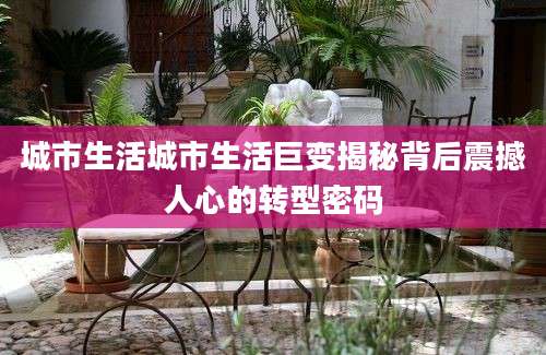 城市生活城市生活巨变揭秘背后震撼人心的转型密码