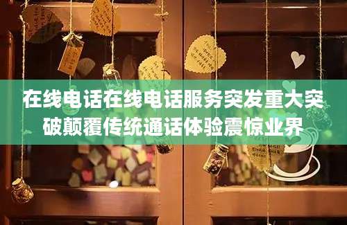 在线电话在线电话服务突发重大突破颠覆传统通话体验震惊业界