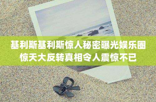 基利斯基利斯惊人秘密曝光娱乐圈惊天大反转真相令人震惊不已