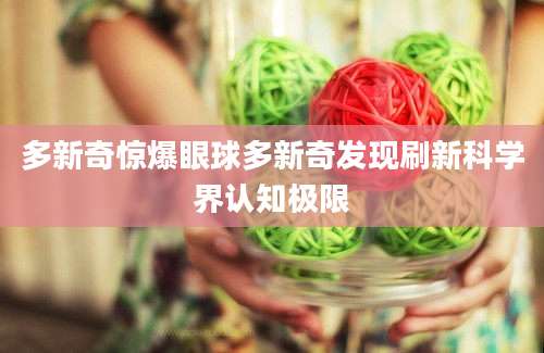 多新奇惊爆眼球多新奇发现刷新科学界认知极限