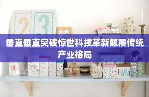 垂直垂直突破惊世科技革新颠覆传统产业格局