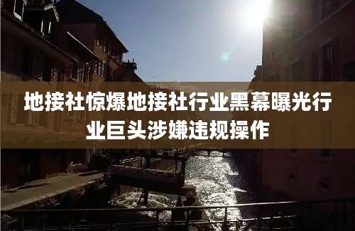 地接社惊爆地接社行业黑幕曝光行业巨头涉嫌违规操作