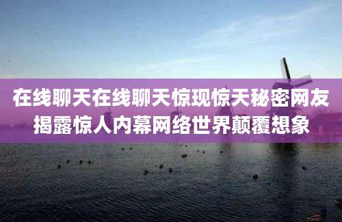 在线聊天在线聊天惊现惊天秘密网友揭露惊人内幕网络世界颠覆想象