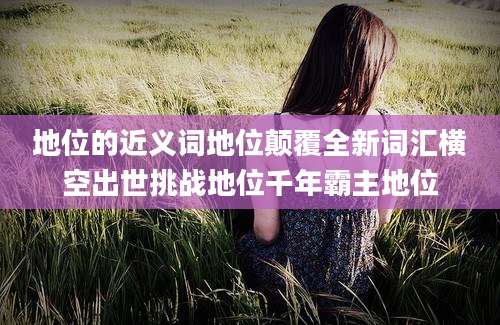 地位的近义词地位颠覆全新词汇横空出世挑战地位千年霸主地位