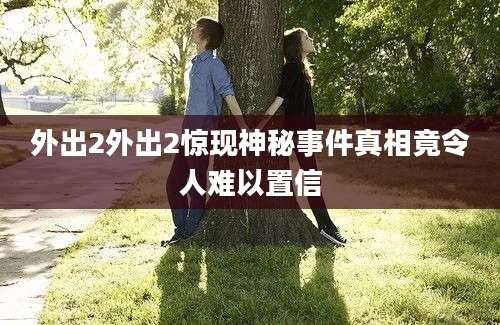 外出2外出2惊现神秘事件真相竟令人难以置信