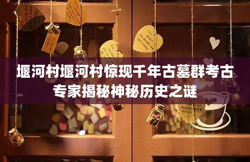 堰河村堰河村惊现千年古墓群考古专家揭秘神秘历史之谜