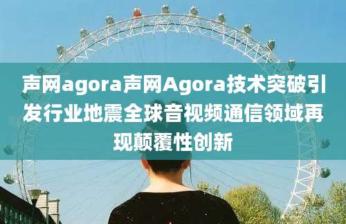 声网agora声网Agora技术突破引发行业地震全球音视频通信领域再现颠覆性创新