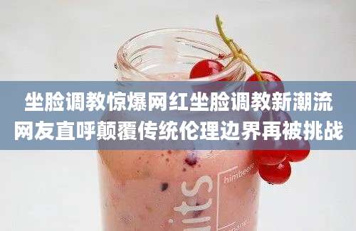 坐脸调教惊爆网红坐脸调教新潮流网友直呼颠覆传统伦理边界再被挑战