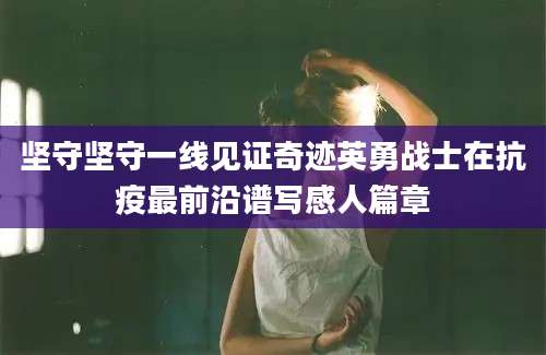 坚守坚守一线见证奇迹英勇战士在抗疫最前沿谱写感人篇章