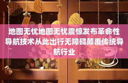 地图无忧地图无忧震惊发布革命性导航技术从此出行无障碍颠覆传统导航行业