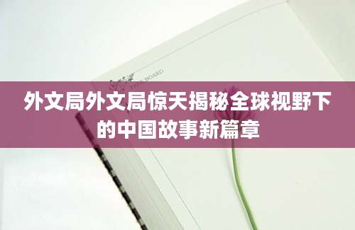 外文局外文局惊天揭秘全球视野下的中国故事新篇章