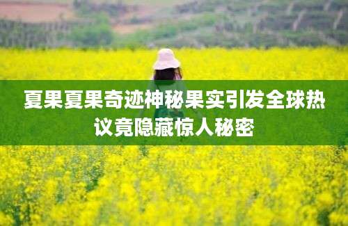 夏果夏果奇迹神秘果实引发全球热议竟隐藏惊人秘密